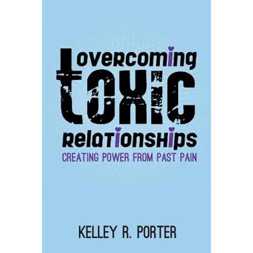 Overcoming Toxic Relationships: Creating Power From Past Pain - Paperback