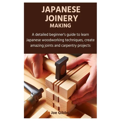 Japanese Joinery Making: A detailed beginner's guide to learn Japanese woodworking techniques, create amazing joints and carpentry projects - Paperback