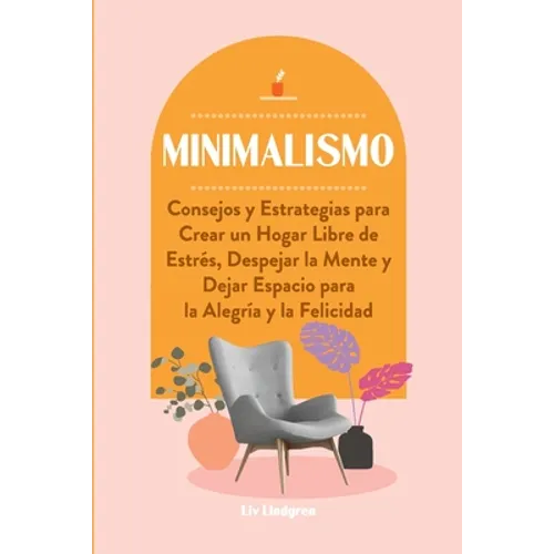 Minimalismo: Consejos y Estrategias para Crear un Hogar Libre de Estrés, Despejar la Mente y Dejar Espacio para la Alegría y la Felicidad - Paperback