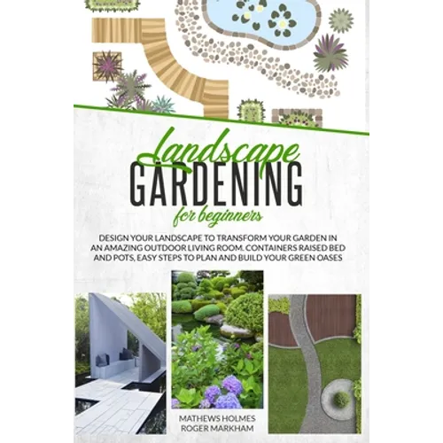 Landscape Gardening for Beginners: Design Your Landscape to Transform your Garden in an Amazing Outdoor Living Room. Container Raised Beds and Pots, E - Paperback