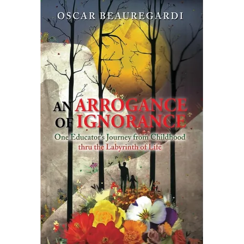 An Arrogance of Ignorance: One Educator's Journey from Childhood Thru the Labyrinth of Life - Paperback