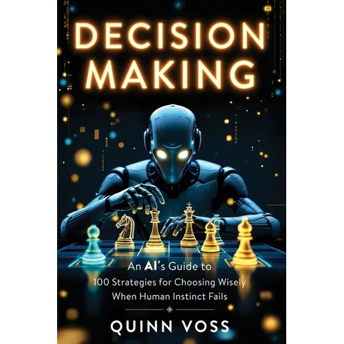 Decision Making: An AI's Guide to 100 Strategies for Choosing Wisely When Human Instinct Fails - Paperback