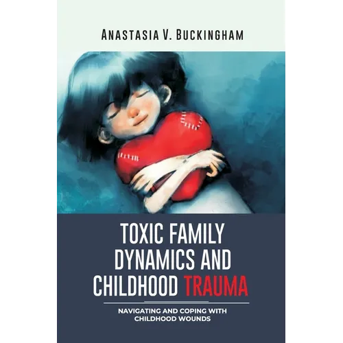 Toxic Family Dynamics and Childhood Trauma: Navigating and Coping with Childhood Wounds - Paperback