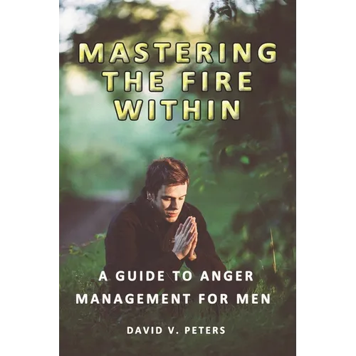 Mastering the Fire Within: A Guide to Anger Management for Men - Paperback