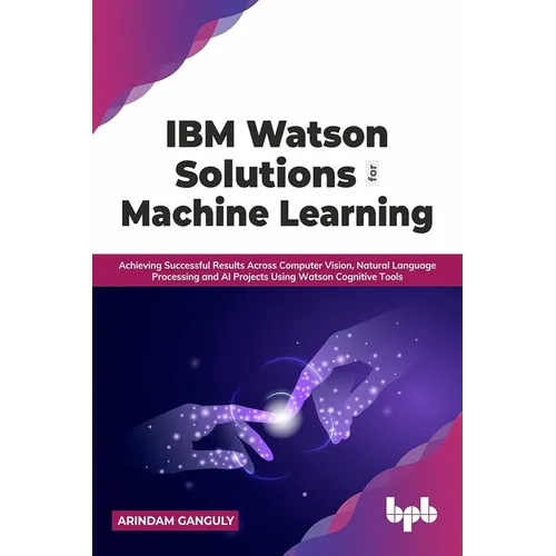 IBM Watson Solutions for Machine Learning: Achieving Successful Results Across Computer Vision, Natural Language Processing and AI Projects Using Wats - Paperback