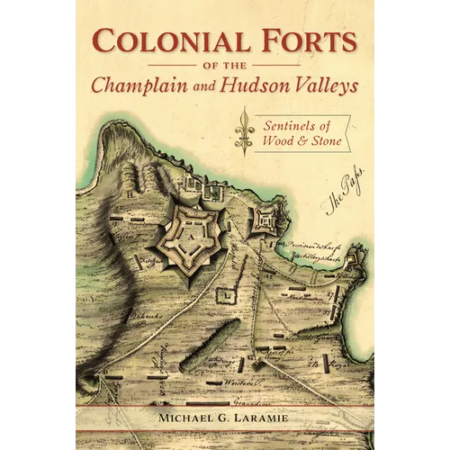 Colonial Forts of the Champlain and Hudson Valleys: Sentinels of Wood & Stone - Paperback