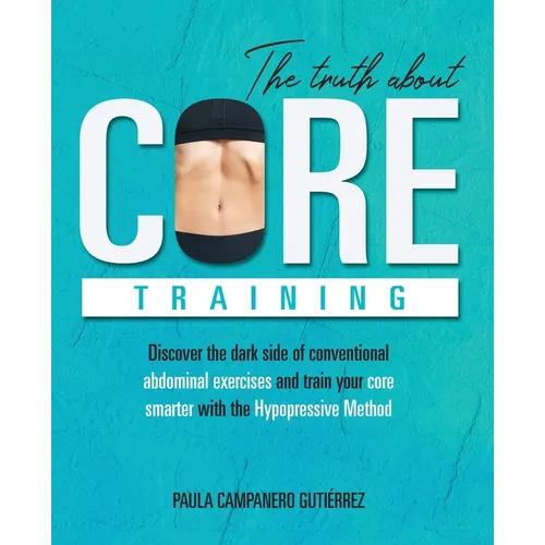 The Truth About Core Training: Discover the dark side of conventional abdominal exercises and train your core smarter with the Hypopressive Method - Paperback