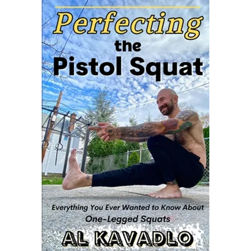 Perfecting The Pistol Squat: Everything You Ever Wanted to Know About One-Legged Squats - Paperback