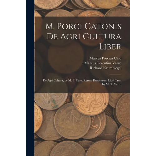 M. Porci Catonis De Agri Cultura Liber: De Agri Cultura, by M. P. Cato. Rerum Rusticarum Libri Tres, by M. T. Varro
