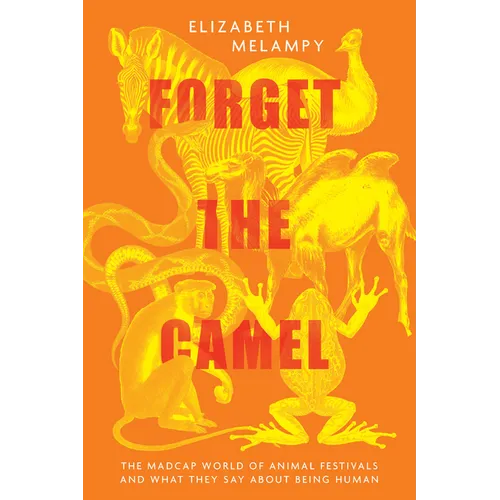 Forget the Camel: The Madcap World of Animal Festivals and What They Say about Being Human - Hardcover