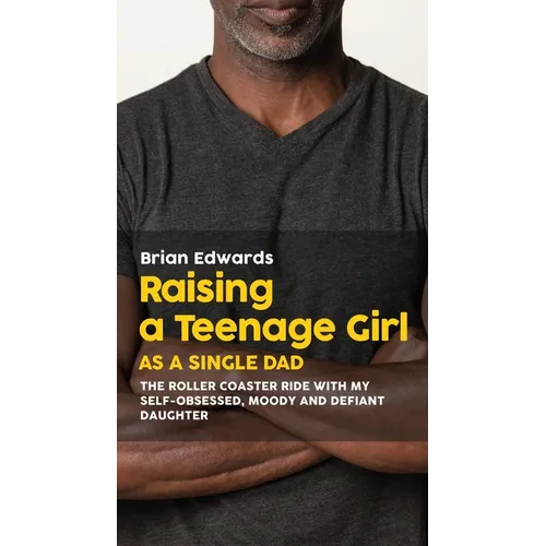 Raising a Teenage Daughter as a Single Dad: The Roller Coaster Ride With My Self-Obsessed, Moody and Defiant Daughter - Paperback