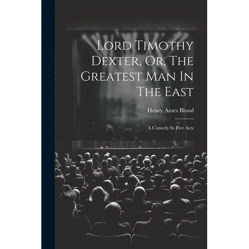 Lord Timothy Dexter, Or, The Greatest Man In The East: A Comedy In Five Acts - Paperback