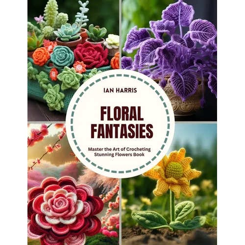 Floral Fantasies: Master the Art of Crocheting Stunning Flowers Book - Paperback