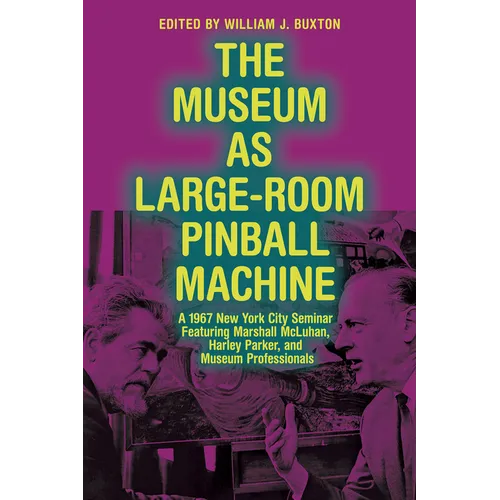 The Museum as Large-Room Pinball Machine: A 1967 New York City Seminar Featuring Marshall McLuhan, Harley Parker, and Museum Professionals - Paperback