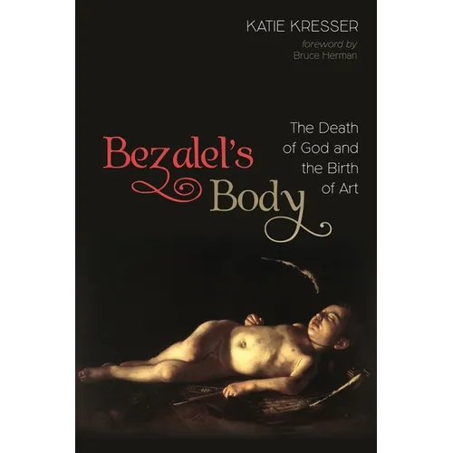 Bezalel's Body: The Death of God and the Birth of Art - Hardcover