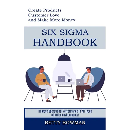 Six Sigma Handbook: Create Products Customer Love and Make More Money (Improve Operational Performance in All Types of Office Environments!) - Paperback