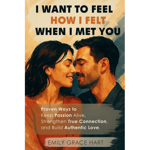 I Want to Feel How I Felt When I Met You: Proven Ways to Keep Passion Alive, Strengthen True Connection, and Build Authentic Love-The Healthy Relation - Paperback