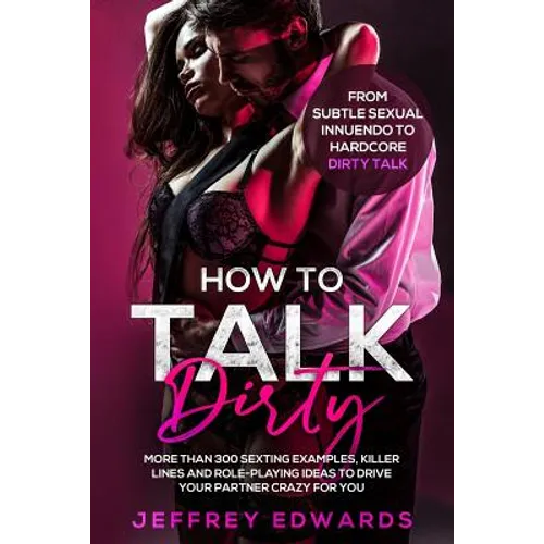 How to Talk Dirty: More Than 300 Sexting Examples, Killer Lines and Role-Playing Ideas to Drive Your Partner Crazy for You from Subtle Se - Paperback