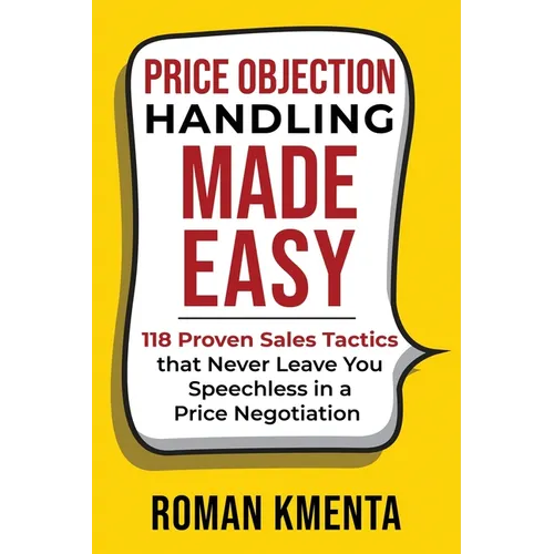 Price Objection Handling Made Easy: 118 Proven Sales Tactics, that Never Leave You Speechless in a Price Negotiation - Paperback