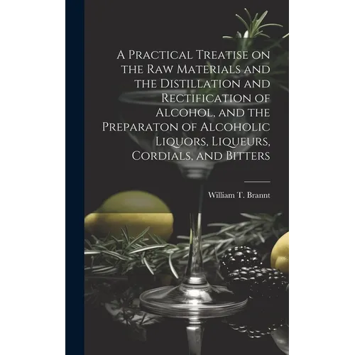 A Practical Treatise on the Raw Materials and the Distillation and Rectification of Alcohol, and the Preparaton of Alcoholic Liquors, Liqueurs, Cordia - Hardcover