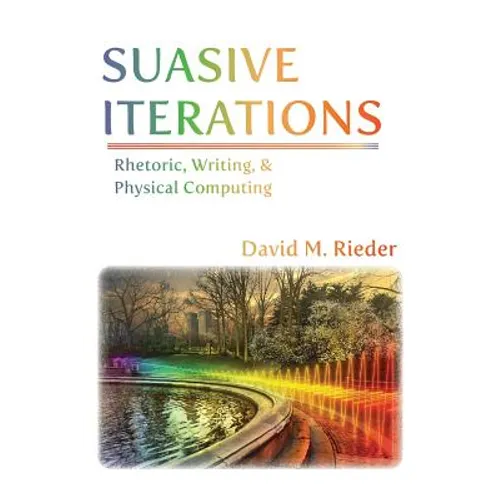 Suasive Iterations: Rhetoric, Writing, and Physical Computing - Paperback