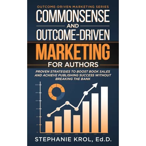 Commonsense and Outcome-Driven Marketing for Authors: Proven Strategies to Boost Book Sales and Achieve Publishing Success without Breaking the Bank - Hardcover