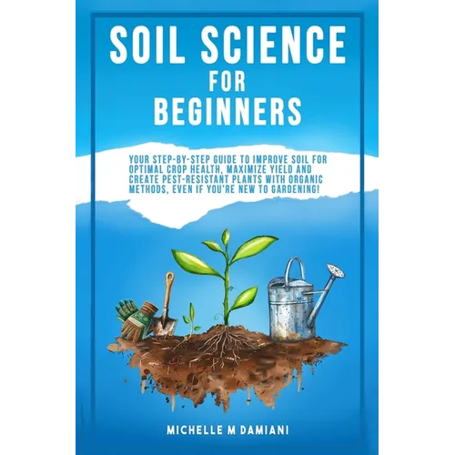 Soil Science For Beginners: Your Step-By-Step Guide To Improve Soil For Optimal Crop Health, Maximize Yield And Create Pest-Resistant Plants With Orga - Paperback
