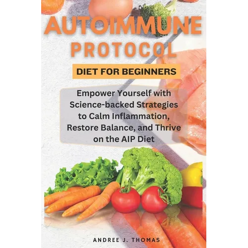 Autoimmune Protocol Diet for Beginners: Empower Yourself with Science-backed Strategies to Calm Inflammation, Restore Balance, and Thrive on the AIP D - Paperback