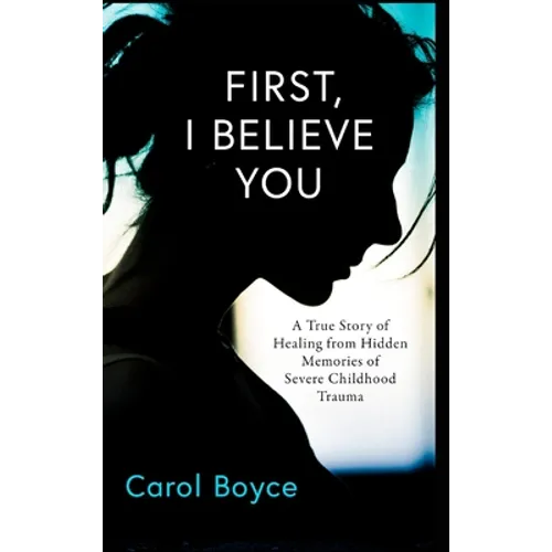 First, I Believe You: A True Story of Healing from Hidden Memories of Severe Childhood Trauma - Hardcover