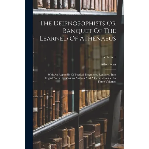 The Deipnosophists Or Banquet Of The Learned Of Athenaeus: With An Appendix Of Poetical Fragments, Rendered Into English Verse By Various Authors And - Paperback