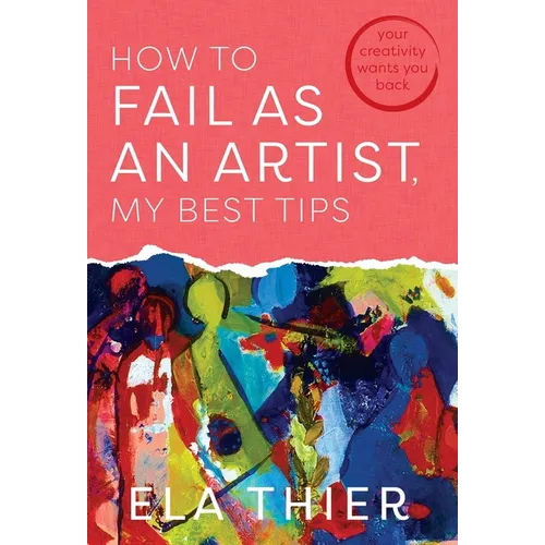 How to Fail as an Artist, My Best Tips: Your Creativity Wants You Back - Hardcover