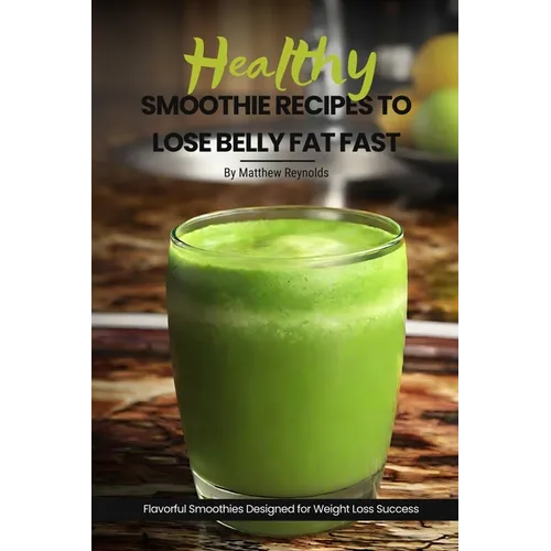 Healthy Smoothie Recipes To Lose Belly Fat Fast: Easy, Simple & Delicious Recipe Cookbook To Transform Your Body Designed For Your Weight Loss Success - Paperback