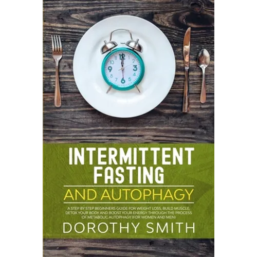 Intermittent Fasting and Autophagy: A Step by Step Beginners Guide for Weight Loss, Build Muscle, Detox Your Body and Boost Your Energy Through the Pr - Paperback