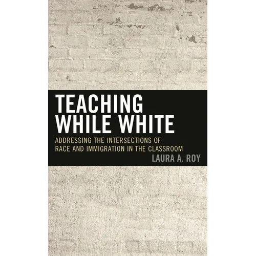 Teaching While White: Addressing the Intersections of Race and Immigration in the Classroom - Paperback