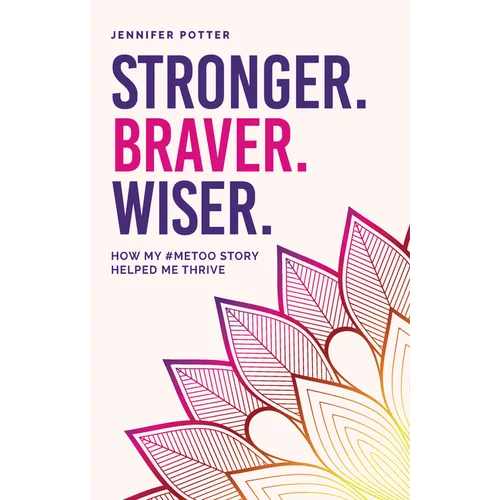 Stronger. Braver. Wiser.: How My #Metoo Story Helped Me Thrive - Paperback