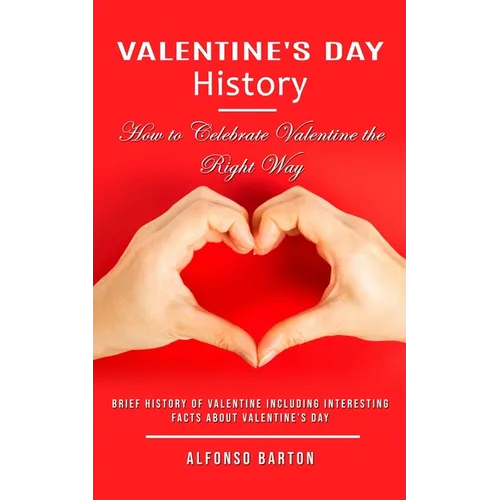 Valentine's Day History: How to Celebrate Valentine the Right Way (Brief History of Valentine Including Interesting Facts About Valentine's Day) - Paperback