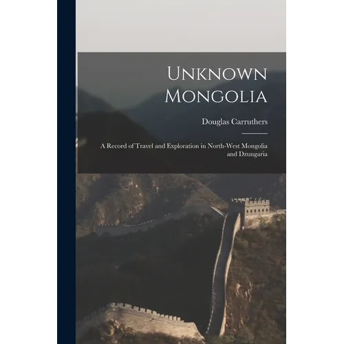 Unknown Mongolia: A Record of Travel and Exploration in North-West Mongolia and Dzungaria - Paperback