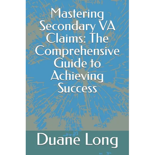 Mastering Secondary VA Claims: The Comprehensive Guide to Achieving Success - Paperback
