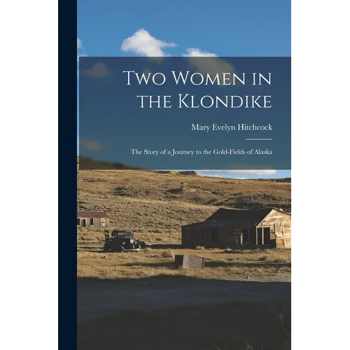 Two Women in the Klondike: The Story of a Journey to the Gold-Fields of Alaska - Paperback