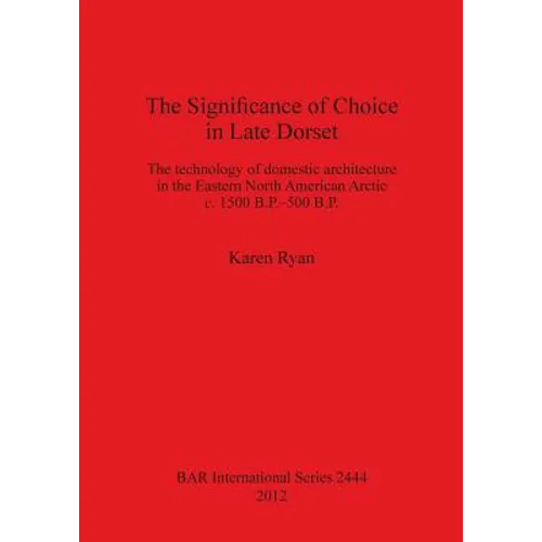 The Significance of Choice in Late Dorset: The technology of domestic architecture in the Eastern North American Arctic c. 1500 B.P.-500 B.P. - Paperback