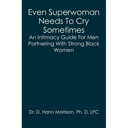 Even Superwoman Needs To Cry Sometimes: An Intimacy Guide For Men Partnering With Strong Black Women - Paperback