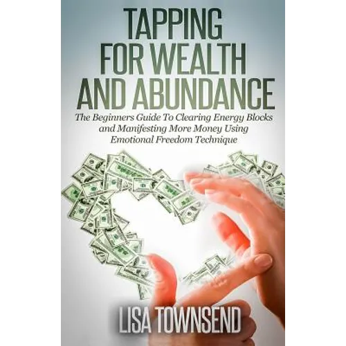 Tapping for Wealth and Abundance: The Beginner's Guide To Clearing Energy Blocks and Manifesting More Money Using Emotional Freedom Technique - Paperback