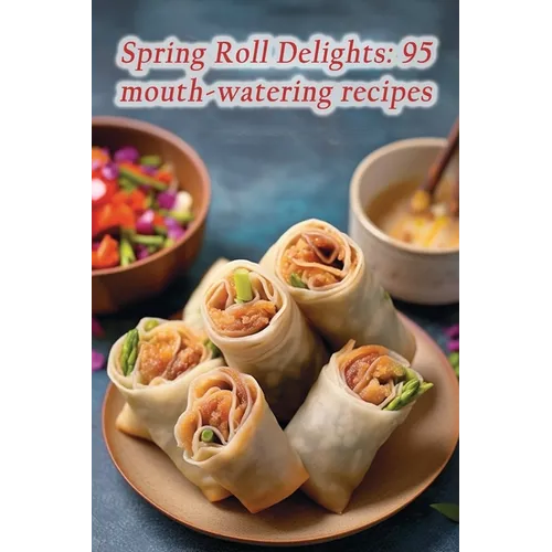 Spring Roll Delights: 95 mouth-watering recipes - Paperback