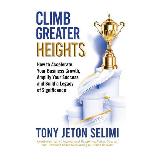 Climb Greater Heights: How to Accelerate Your Business Growth, Amplify Your Success, and Build a Legacy of Significance