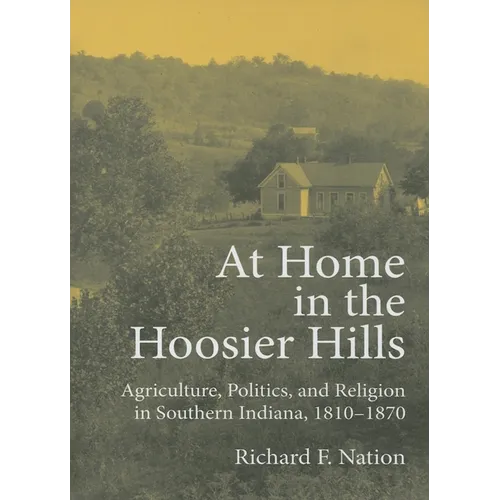 At Home in the Hoosier Hills: Agriculture, Politics, and Religion in Southern Indiana, 1810-1870 - Hardcover