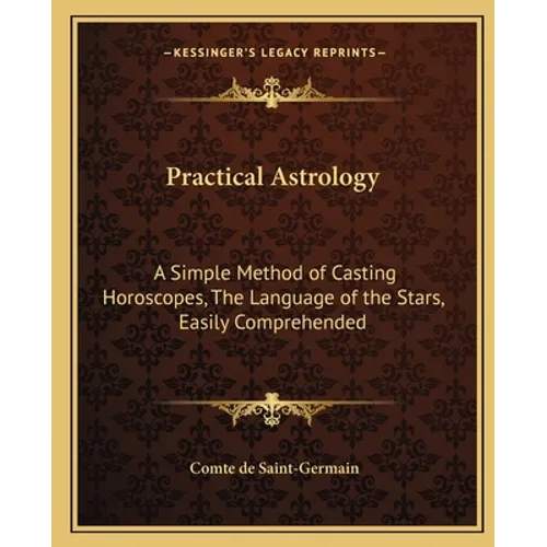 Practical Astrology: A Simple Method of Casting Horoscopes, The Language of the Stars, Easily Comprehended - Paperback