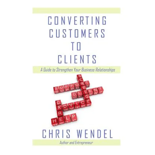 Converting Customers to Clients: A Guide to Strengthen Your Business Relationships - Paperback