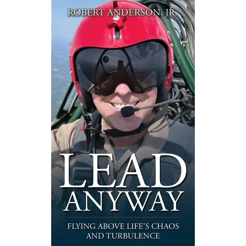 Lead Anyway: Flying Above Life's Chaos and Turbulence - Hardcover