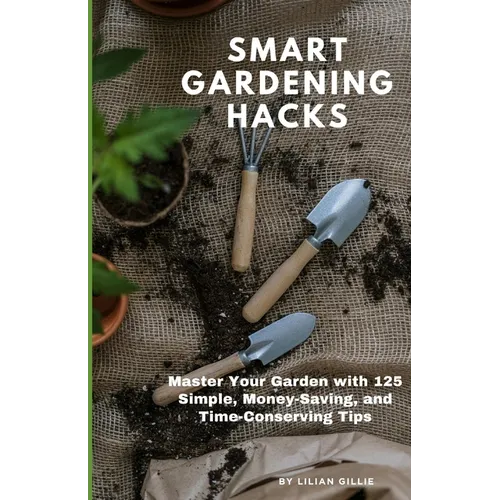 Smart Gardening Hacks: Master Your Garden with 125 Simple, Money-Saving, and Time-Conserving Tips - Paperback