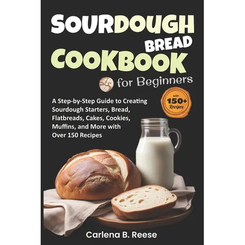 Sourdough Bread Cookbook for Beginners: A Step-by-Step Guide to Creating Sourdough Starters, Bread, Flatbreads, Cakes, Cookies, Muffins, and More with - Paperback